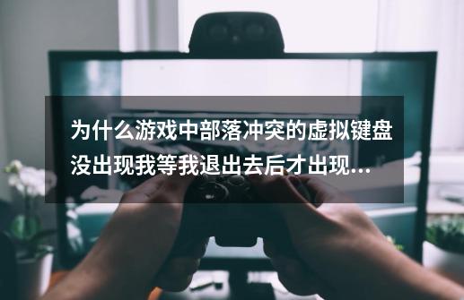 为什么游戏中部落冲突的虚拟键盘没出现我等我退出去后才出现。-第1张-游戏信息-龙启网