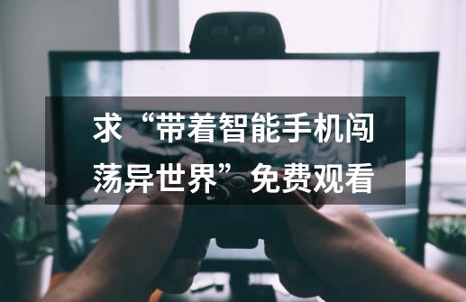 求“带着智能手机闯荡异世界”免费观看-第1张-游戏信息-龙启网