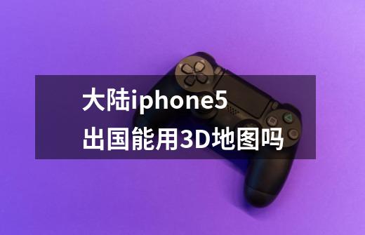 大陆iphone5出国能用3D地图吗-第1张-游戏信息-龙启网