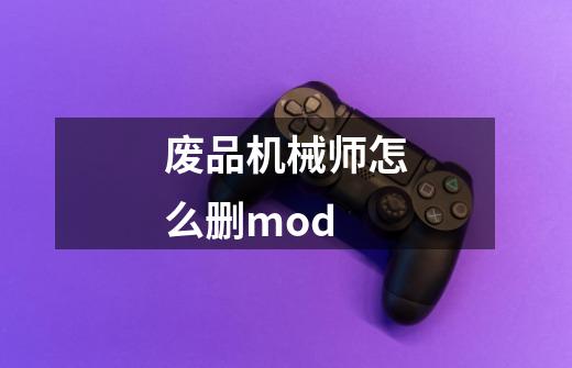 废品机械师怎么删mod-第1张-游戏信息-龙启网