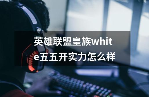 英雄联盟皇族white五五开实力怎么样-第1张-游戏信息-龙启网