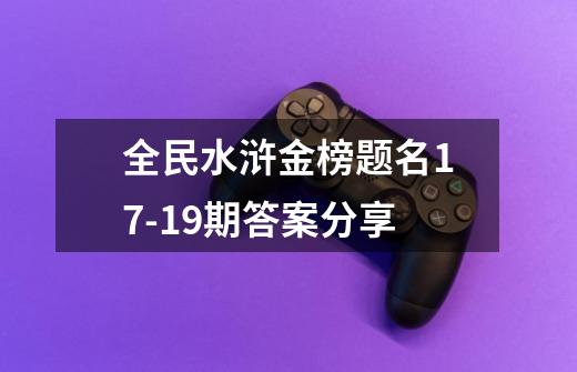 全民水浒金榜题名17-19期答案分享-第1张-游戏信息-龙启网