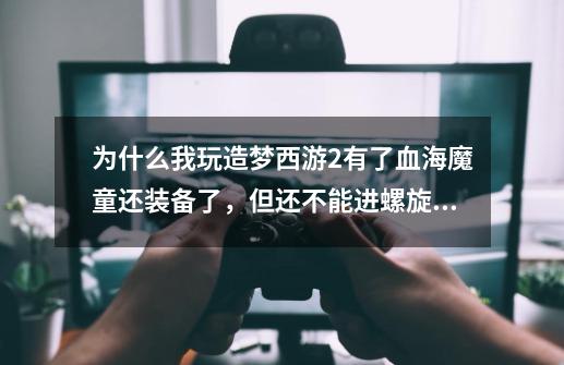 为什么我玩造梦西游2有了血海魔童还装备了，但还不能进螺旋地狱-第1张-游戏信息-龙启网