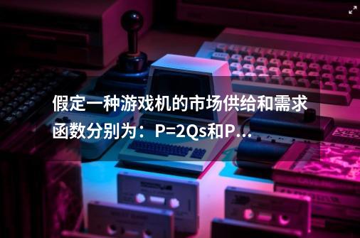 假定一种游戏机的市场供给和需求函数分别为：P=2Qs和P=426-Q-第1张-游戏信息-龙启网