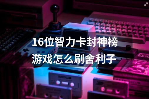 16位智力卡封神榜游戏怎么刷舍利子-第1张-游戏信息-龙启网