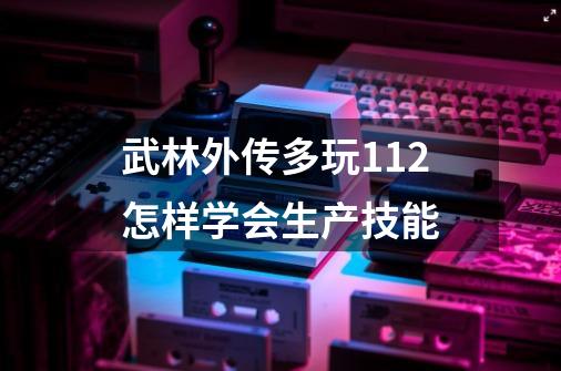 武林外传多玩112怎样学会生产技能-第1张-游戏信息-龙启网