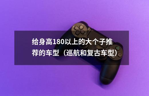 给身高180以上的大个子推荐的车型（巡航和复古车型）-第1张-游戏信息-龙启网