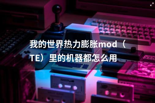 我的世界热力膨胀mod（TE）里的机器都怎么用-第1张-游戏信息-龙启网