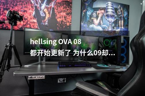 hellsing OVA 08都开始更新了 为什么09却不跟上节奏 到底要什么时候可以看啊-第1张-游戏信息-龙启网