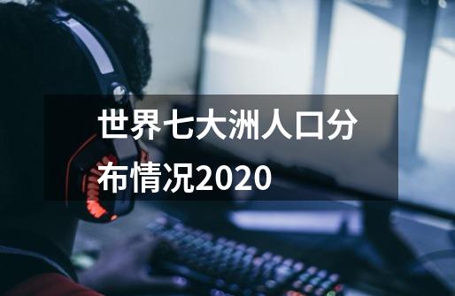 世界七大洲人口分布情况2020-第1张-游戏信息-龙启网