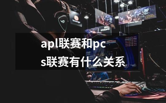 apl联赛和pcs联赛有什么关系-第1张-游戏信息-龙启网