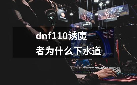 dnf110诱魔者为什么下水道-第1张-游戏信息-龙启网