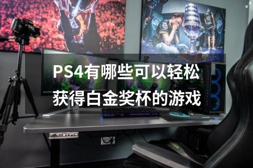 PS4有哪些可以轻松获得白金奖杯的游戏-第1张-游戏信息-龙启网