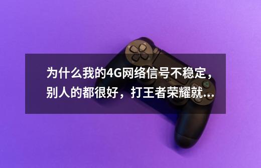 为什么我的4G网络信号不稳定，别人的都很好，打王者荣耀就卡，网络延迟非常高，用别的热点就可以，谁懂-第1张-游戏信息-龙启网