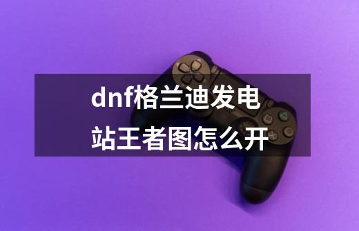 dnf格兰迪发电站王者图怎么开-第1张-游戏信息-龙启网