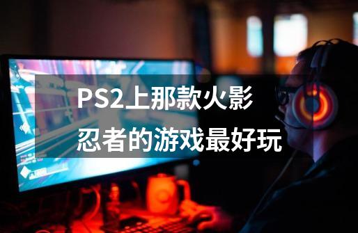 PS2上那款火影忍者的游戏最好玩-第1张-游戏信息-龙启网