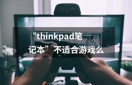 “thinkpad笔记本”不适合游戏么-第1张-游戏信息-龙启网