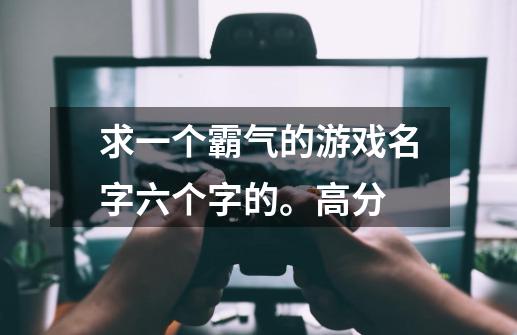 求一个霸气的游戏名字六个字的。高分-第1张-游戏信息-龙启网