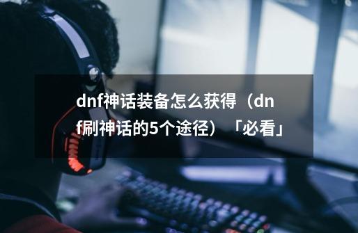 dnf神话装备怎么获得（dnf刷神话的5个途径）「必看」-第1张-游戏信息-龙启网