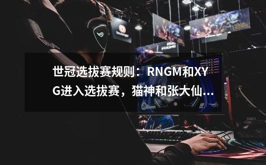 世冠选拔赛规则：RNGM和XYG进入选拔赛，猫神和张大仙的机会来了-第1张-游戏信息-龙启网