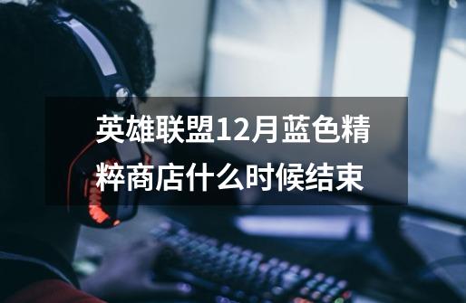 英雄联盟12月蓝色精粹商店什么时候结束-第1张-游戏信息-龙启网