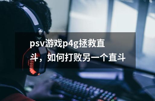 psv游戏p4g拯救直斗，如何打败另一个直斗-第1张-游戏信息-龙启网