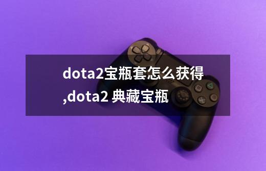 dota2宝瓶套怎么获得,dota2 典藏宝瓶-第1张-游戏信息-龙启网