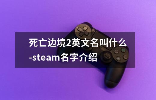 死亡边境2英文名叫什么-steam名字介绍-第1张-游戏信息-龙启网