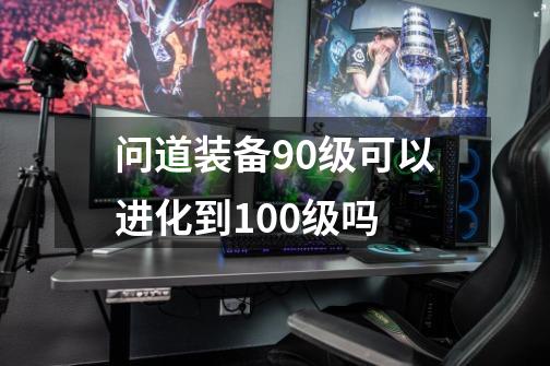 问道装备90级可以进化到100级吗-第1张-游戏信息-龙启网