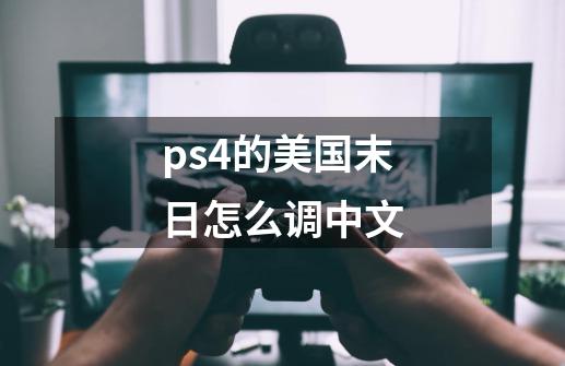 ps4的美国末日怎么调中文-第1张-游戏信息-龙启网