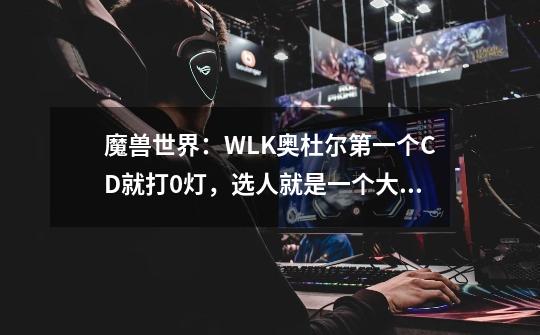 魔兽世界：WLK奥杜尔第一个CD就打0灯，选人就是一个大问题-第1张-游戏信息-龙启网