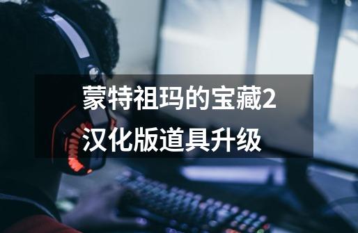 蒙特祖玛的宝藏2汉化版道具升级-第1张-游戏信息-龙启网