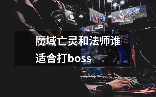 魔域亡灵和法师谁适合打boss-第1张-游戏信息-龙启网