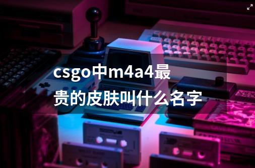 csgo中m4a4最贵的皮肤叫什么名字-第1张-游戏信息-龙启网