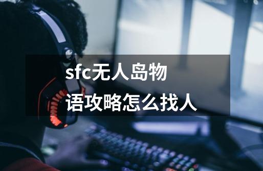 sfc无人岛物语攻略怎么找人-第1张-游戏信息-龙启网