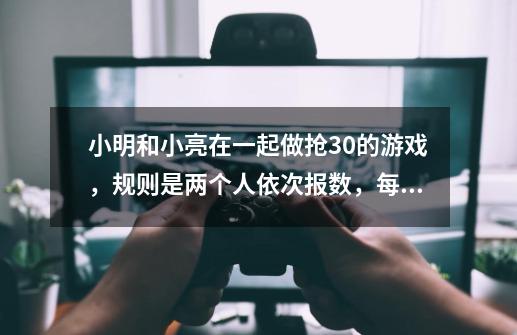 小明和小亮在一起做抢30的游戏，规则是两个人依次报数，每次只能报一个或两个连续的数，-第1张-游戏信息-龙启网