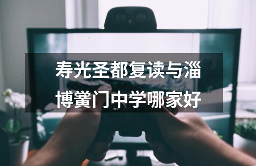 寿光圣都复读与淄博黉门中学哪家好-第1张-游戏信息-龙启网