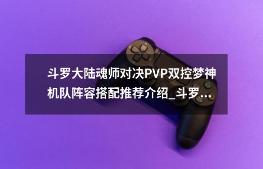 斗罗大陆魂师对决PVP双控梦神机队阵容搭配推荐介绍_斗罗大陆魂师对决PVP双控梦神机队阵容搭配推荐是什么-第1张-游戏信息-龙启网