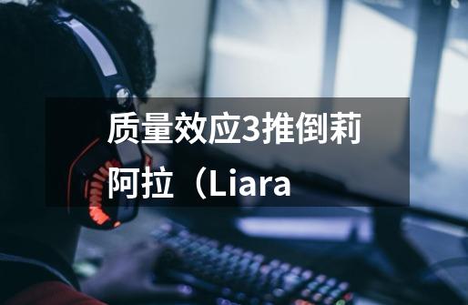 质量效应3推倒莉阿拉（Liara-第1张-游戏信息-龙启网