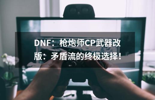 DNF：枪炮师CP武器改版：矛盾流的终极选择！-第1张-游戏信息-龙启网