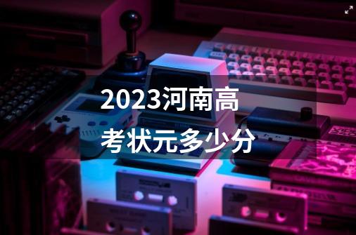 2023河南高考状元多少分-第1张-游戏信息-龙启网