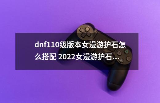 dnf110级版本女漫游护石怎么搭配 2022女漫游护石搭配指南-第1张-游戏信息-龙启网