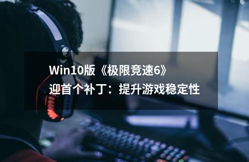 Win10版《极限竞速6》迎首个补丁：提升游戏稳定性-第1张-游戏信息-龙启网