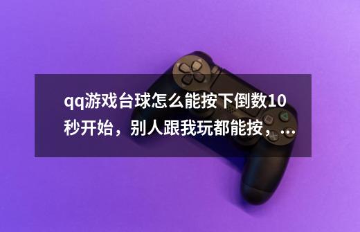 qq游戏台球怎么能按下倒数10秒开始，别人跟我玩都能按，是特权吗，明白的说说-第1张-游戏信息-龙启网