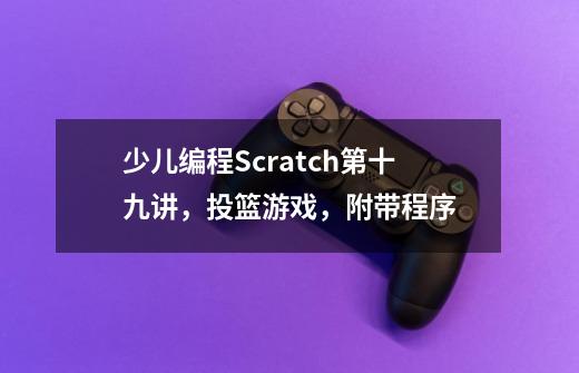 少儿编程Scratch第十九讲，投篮游戏，附带程序-第1张-游戏信息-龙启网