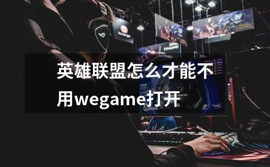 英雄联盟怎么才能不用wegame打开-第1张-游戏信息-龙启网