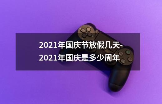 2021年国庆节放假几天-2021年国庆是多少周年-第1张-游戏信息-龙启网