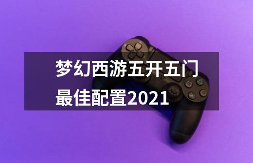 梦幻西游五开五门最佳配置2021-第1张-游戏信息-龙启网