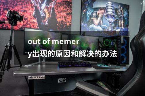 out of memery出现的原因和解决的办法-第1张-游戏信息-龙启网