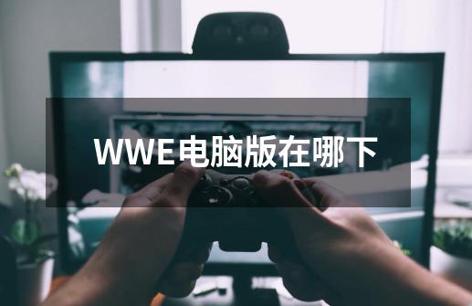 WWE电脑版在哪下-第1张-游戏信息-龙启网